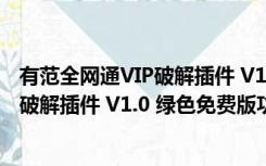 有范全网通VIP破解插件 V1.0 绿色免费版（有范全网通VIP破解插件 V1.0 绿色免费版功能简介）