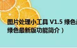 图片处理小工具 V1.5 绿色最新版（图片处理小工具 V1.5 绿色最新版功能简介）