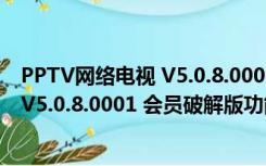 PPTV网络电视 V5.0.8.0001 会员破解版（PPTV网络电视 V5.0.8.0001 会员破解版功能简介）