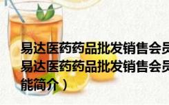 易达医药药品批发销售会员管理系统 V22.9.5 官方最新版（易达医药药品批发销售会员管理系统 V22.9.5 官方最新版功能简介）