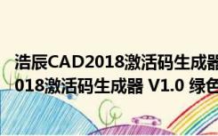 浩辰CAD2018激活码生成器 V1.0 绿色免费版（浩辰CAD2018激活码生成器 V1.0 绿色免费版功能简介）