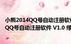 小熊2014QQ号自动注册软件 V1.0 绿色最新版（小熊2014QQ号自动注册软件 V1.0 绿色最新版功能简介）