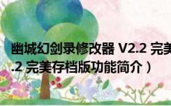 幽城幻剑录修改器 V2.2 完美存档版（幽城幻剑录修改器 V2.2 完美存档版功能简介）