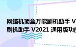 网络机顶盒万能刷机助手 V2021 通用版（网络机顶盒万能刷机助手 V2021 通用版功能简介）