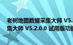 老树地图数据采集大师 V5.2.0.0 试用版（老树地图数据采集大师 V5.2.0.0 试用版功能简介）