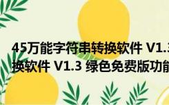 45万能字符串转换软件 V1.3 绿色免费版（45万能字符串转换软件 V1.3 绿色免费版功能简介）