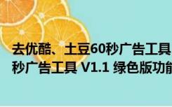 去优酷、土豆60秒广告工具 V1.1 绿色版（去优酷、土豆60秒广告工具 V1.1 绿色版功能简介）