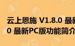 云上恩施 V1.8.0 最新PC版（云上恩施 V1.8.0 最新PC版功能简介）