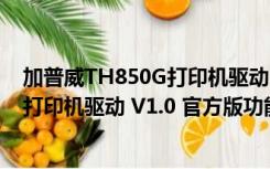 加普威TH850G打印机驱动 V1.0 官方版（加普威TH850G打印机驱动 V1.0 官方版功能简介）