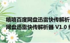 嘻嘻百度网盘迅雷快传解析器 V1.0 绿色免费版（嘻嘻百度网盘迅雷快传解析器 V1.0 绿色免费版功能简介）