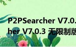 P2PSearcher V7.0.3 无限制版（P2PSearcher V7.0.3 无限制版功能简介）