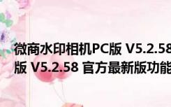 微商水印相机PC版 V5.2.58 官方最新版（微商水印相机PC版 V5.2.58 官方最新版功能简介）