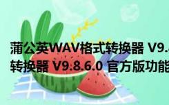 蒲公英WAV格式转换器 V9.8.6.0 官方版（蒲公英WAV格式转换器 V9.8.6.0 官方版功能简介）