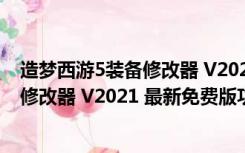 造梦西游5装备修改器 V2021 最新免费版（造梦西游5装备修改器 V2021 最新免费版功能简介）