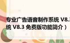 专业广告语音制作系统 V8.3 免费版（专业广告语音制作系统 V8.3 免费版功能简介）