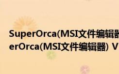 SuperOrca(MSI文件编辑器) V11.0.0.0 官方最新版（SuperOrca(MSI文件编辑器) V11.0.0.0 官方最新版功能简介）