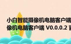 小白智能摄像机电脑客户端 V0.0.0.2 官方版（小白智能摄像机电脑客户端 V0.0.0.2 官方版功能简介）