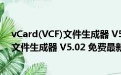 vCard(VCF)文件生成器 V5.02 免费最新版（vCard(VCF)文件生成器 V5.02 免费最新版功能简介）