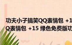 功夫小子搞笑QQ表情包 +15 绿色免费版（功夫小子搞笑QQ表情包 +15 绿色免费版功能简介）