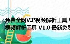 免费全网VIP视频解析工具 V1.0 最新免费版（免费全网VIP视频解析工具 V1.0 最新免费版功能简介）