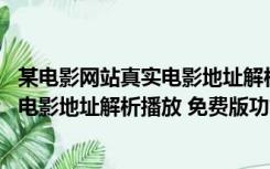 某电影网站真实电影地址解析播放 免费版（某电影网站真实电影地址解析播放 免费版功能简介）