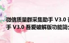 微信质量群采集助手 V3.0 吾爱破解版（微信质量群采集助手 V3.0 吾爱破解版功能简介）