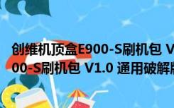 创维机顶盒E900-S刷机包 V1.0 通用破解版（创维机顶盒E900-S刷机包 V1.0 通用破解版功能简介）