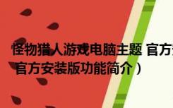 怪物猎人游戏电脑主题 官方安装版（怪物猎人游戏电脑主题 官方安装版功能简介）