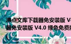 沸点文库下载器免安装版 V4.0 绿色免费版（沸点文库下载器免安装版 V4.0 绿色免费版功能简介）