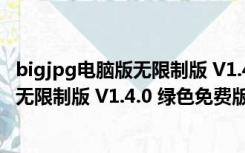 bigjpg电脑版无限制版 V1.4.0 绿色免费版（bigjpg电脑版无限制版 V1.4.0 绿色免费版功能简介）