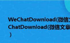 WeChatDownload(微信文章下载器) V3.261 官方版（WeChatDownload(微信文章下载器) V3.261 官方版功能简介）