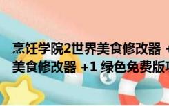 烹饪学院2世界美食修改器 +1 绿色免费版（烹饪学院2世界美食修改器 +1 绿色免费版功能简介）