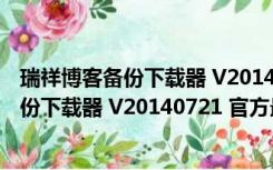 瑞祥博客备份下载器 V20140721 官方最新版（瑞祥博客备份下载器 V20140721 官方最新版功能简介）