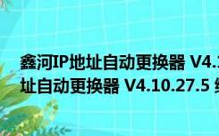 鑫河IP地址自动更换器 V4.10.27.5 绿色最新版（鑫河IP地址自动更换器 V4.10.27.5 绿色最新版功能简介）