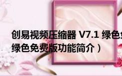 创易视频压缩器 V7.1 绿色免费版（创易视频压缩器 V7.1 绿色免费版功能简介）