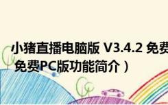 小猪直播电脑版 V3.4.2 免费PC版（小猪直播电脑版 V3.4.2 免费PC版功能简介）