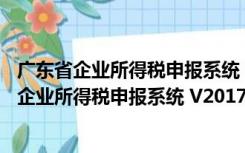 广东省企业所得税申报系统 V2017.14 官方最新版（广东省企业所得税申报系统 V2017.14 官方最新版功能简介）