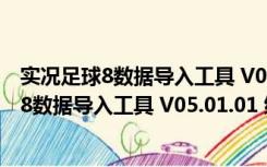 实况足球8数据导入工具 V05.01.01 绿色汉化版（实况足球8数据导入工具 V05.01.01 绿色汉化版功能简介）