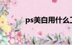 ps美白用什么工具（ps 美白）