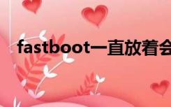 fastboot一直放着会怎么样（fastboot）