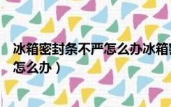 冰箱密封条不严怎么办冰箱密封条怎么换（冰箱密封条不严怎么办）