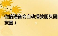 微信语音会自动播放朋友圈内容吗（微信语音会自动播放朋友圈）