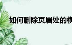 如何删除页眉处的横线（如何删除页眉）