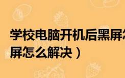 学校电脑开机后黑屏怎么解决（电脑开机后黑屏怎么解决）