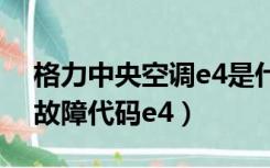 格力中央空调e4是什么故障代码（格力空调故障代码e4）