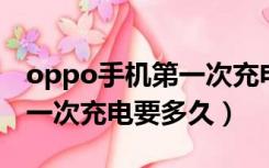 oppo手机第一次充电要充多久最好（手机第一次充电要多久）