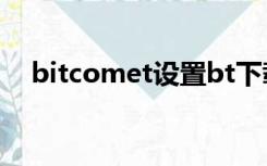 bitcomet设置bt下载（bitcomet设置）