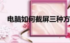 电脑如何截屏三种方法?（电脑如何截屏）