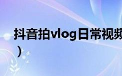 抖音拍vlog日常视频教程（抖音vlog怎么拍）