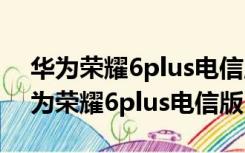 华为荣耀6plus电信版什么时候发布的?（华为荣耀6plus电信版）